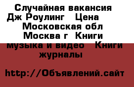 “Случайная вакансия“ Дж.Роулинг › Цена ­ 150 - Московская обл., Москва г. Книги, музыка и видео » Книги, журналы   